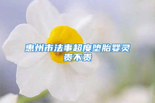 惠州市法事超度堕胎婴灵贵不贵